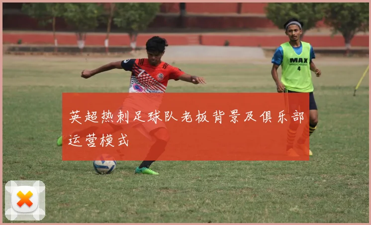 英超热刺足球队老板背景及俱乐部运营模式